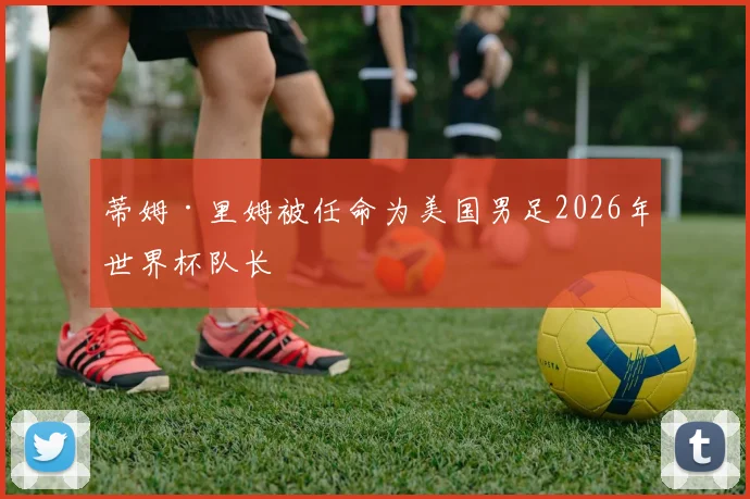 蒂姆·里姆被任命为美国男足2026年世界杯队长