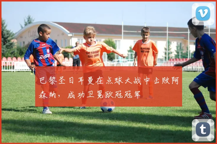 巴黎圣日耳曼在点球大战中击败阿森纳，成功卫冕欧冠冠军